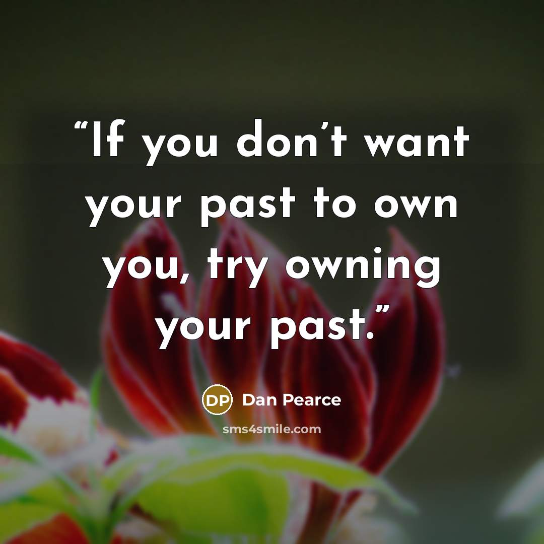“If you don’t want your past to own you, try owning your past.” quote by Dan Pearce