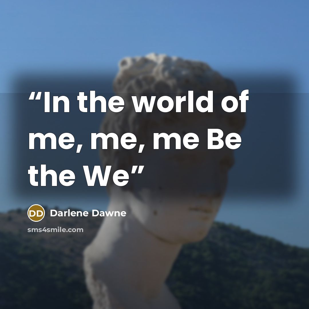 “In the world of me, me, me Be the We” quote by Darlene Dawne