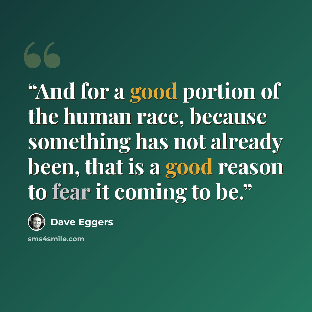 “And for a good portion of the human race, because something has not already been, that is a good reason to fear it coming to be.” quote by Dave Eggers