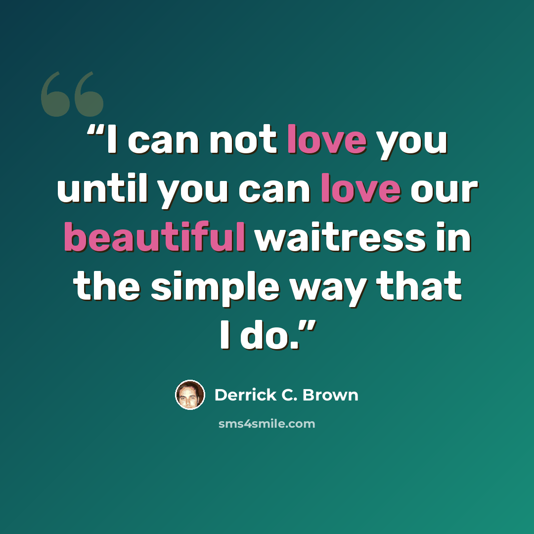 “I can not love you until you can love our beautiful waitress in the simple way that I do.” quote by Derrick C. Brown