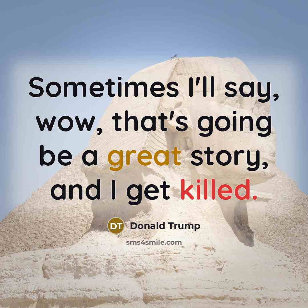 “Sometimes I'll say, wow, that's going be a great story, and I get killed.” quote by Donald Trump
