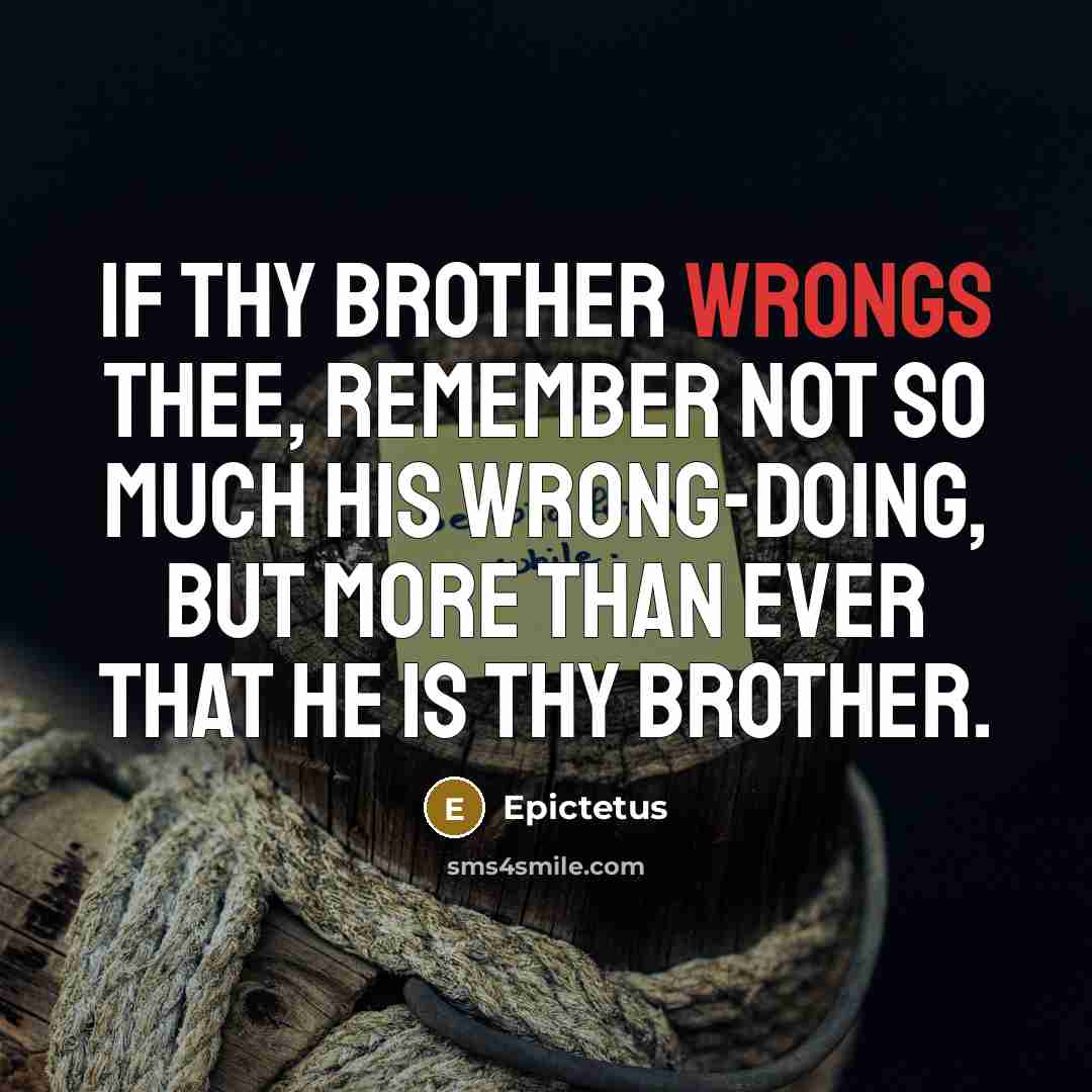 “If thy brother wrongs thee, remember not so much his wrong-doing, but more than ever that he is thy brother.” quote by Epictetus