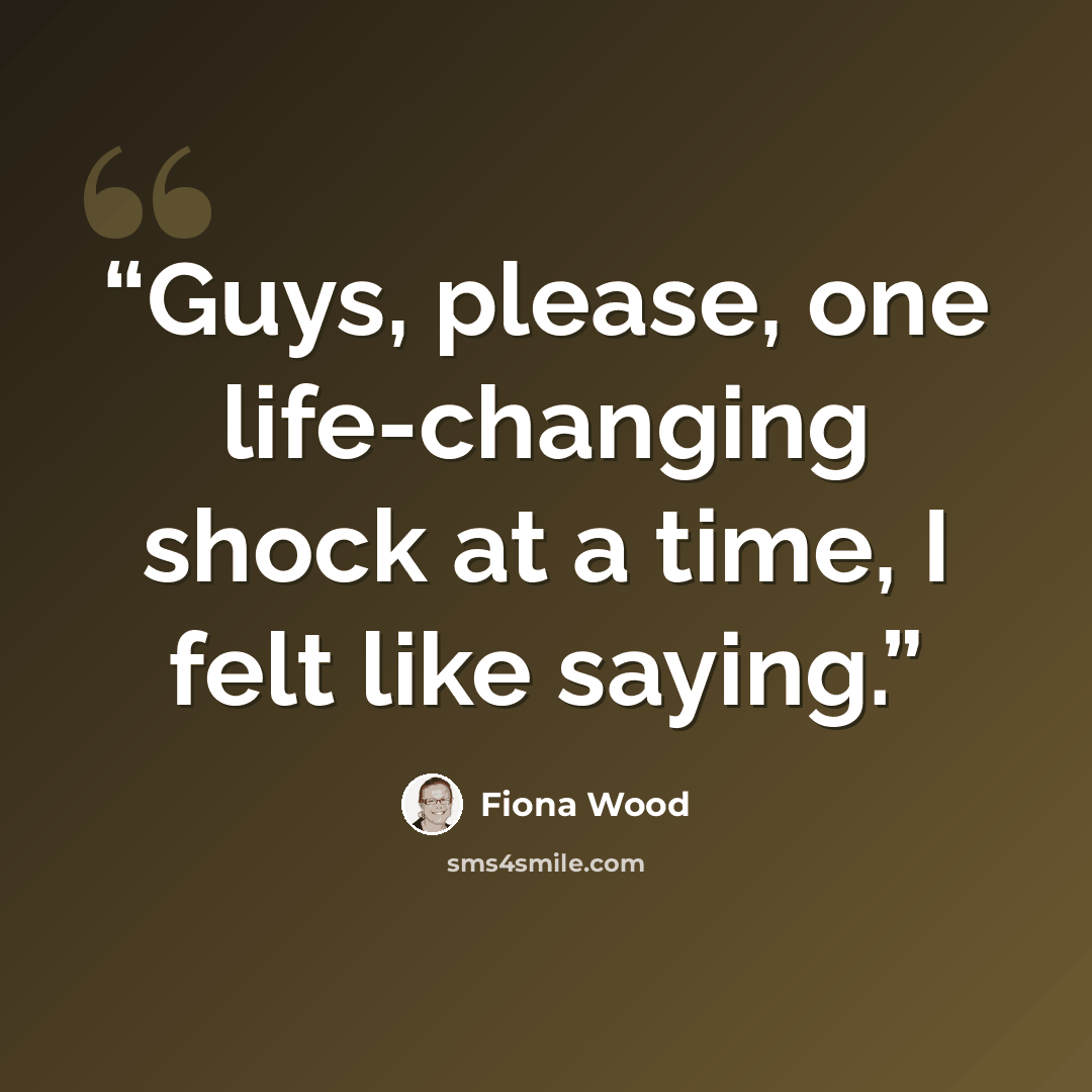 “Guys, please, one life-changing shock at a time, I felt like saying.” quote by Fiona Wood