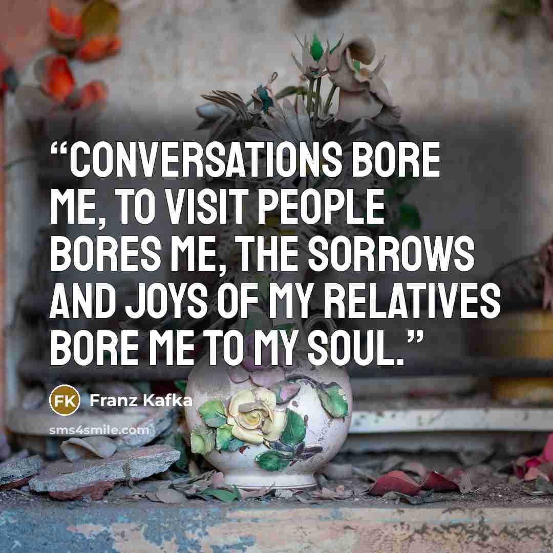 “Conversations bore me, to visit people bores me, the sorrows and joys of my relatives bore me to my soul.” quote by Franz Kafka