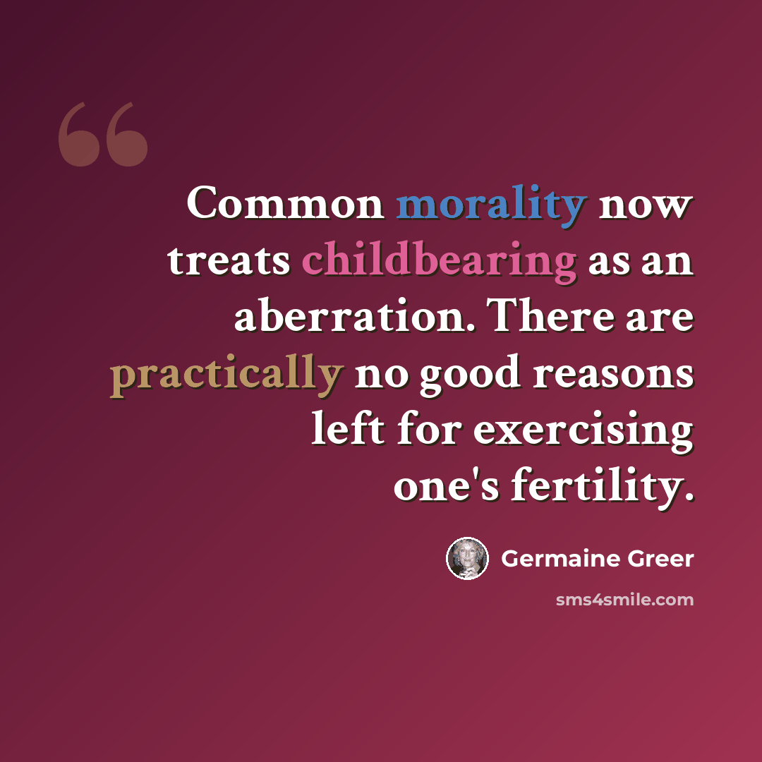 “Common morality now treats childbearing as an aberration. There are practically no good reasons left for exercising one's fertility.” quote by Germaine Greer