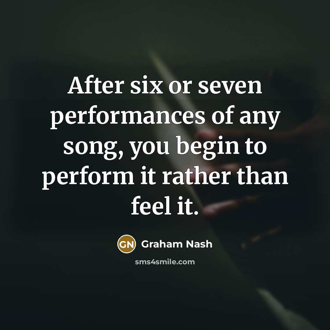 “After six or seven performances of any song, you begin to perform it rather than feel it.” quote by Graham Nash