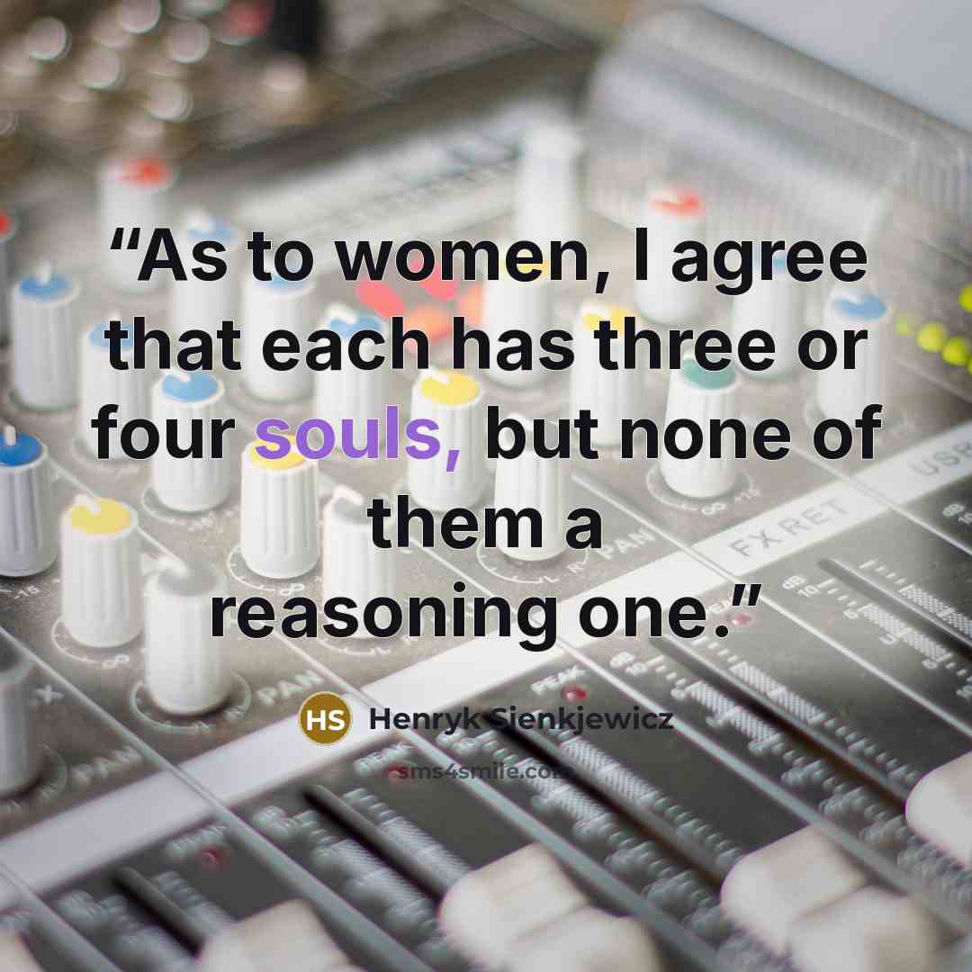 “As to women, I agree that each has three or four souls, but none of them a reasoning one.” quote by Henryk Sienkjewicz