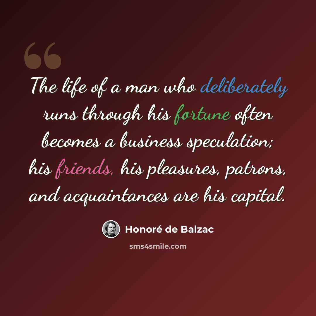 “The life of a man who deliberately runs through his fortune often becomes a business speculation; his friends, his pleasures, patrons, and acquaintances are his capital.” quote by Honore de Balzac