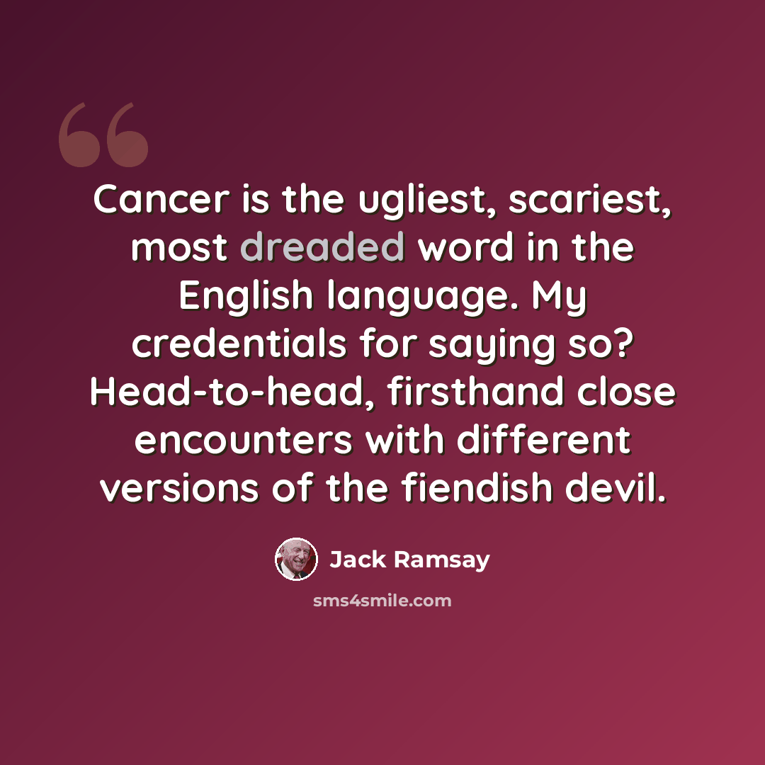“Cancer is the ugliest, scariest, most dreaded word in the English language. My credentials for saying so? Head-to-head, firsthand close encounters with different versions of the fiendish devil.” quote by Jack Ramsay