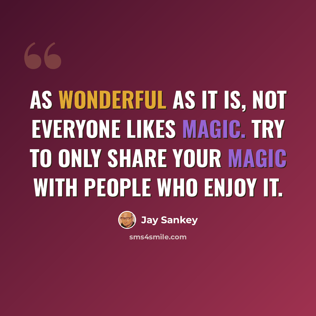 “As wonderful as it is, not everyone likes magic. Try to only share your magic with people who enjoy it.” quote by Jay Sankey