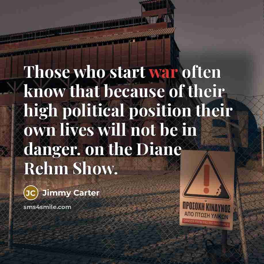 “Those who start war often know that because of their high political position their own lives will not be in danger. on the Diane Rehm Show.” quote by Jimmy Carter