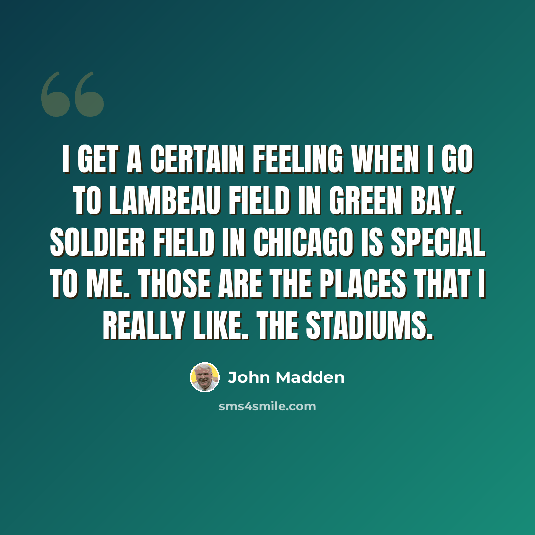 “I get a certain feeling when I go to Lambeau field in Green Bay. Soldier field in Chicago is special to me. Those are the places that I really like. The stadiums.” quote by John Madden