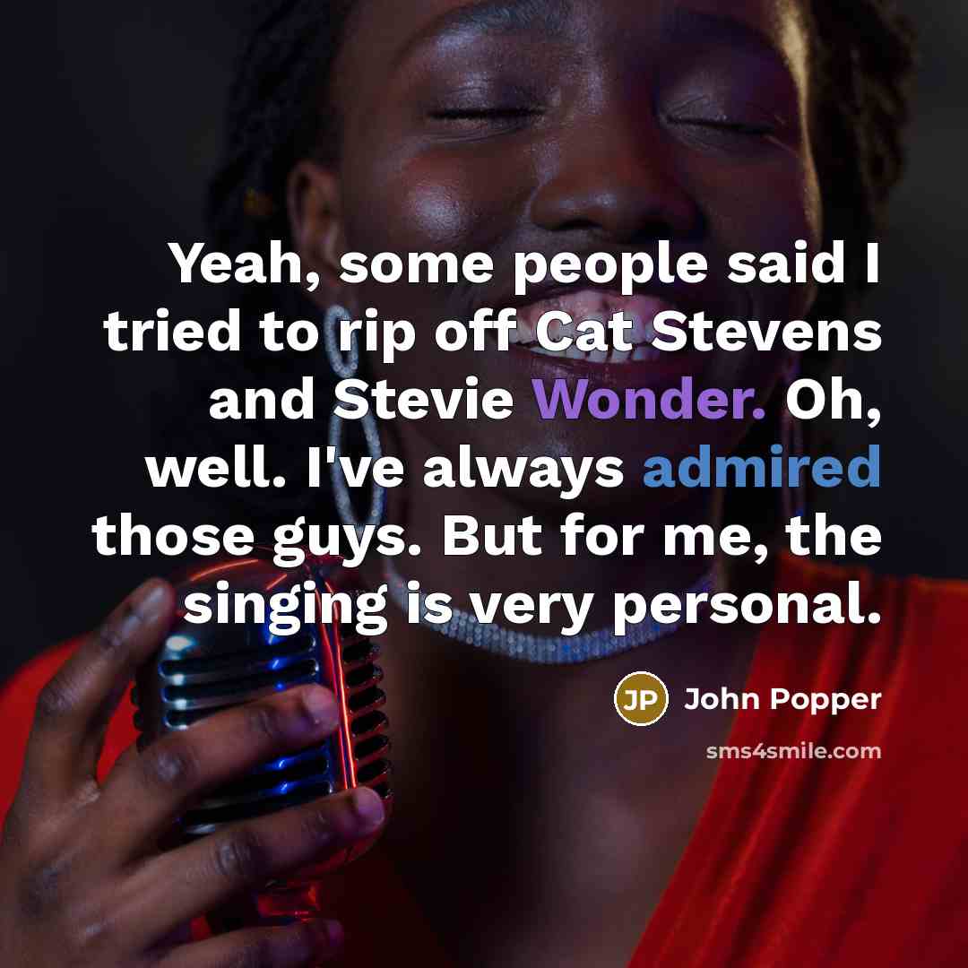 “Yeah, some people said I tried to rip off Cat Stevens and Stevie Wonder. Oh, well. I've always admired those guys. But for me, the singing is very personal.” quote by John Popper