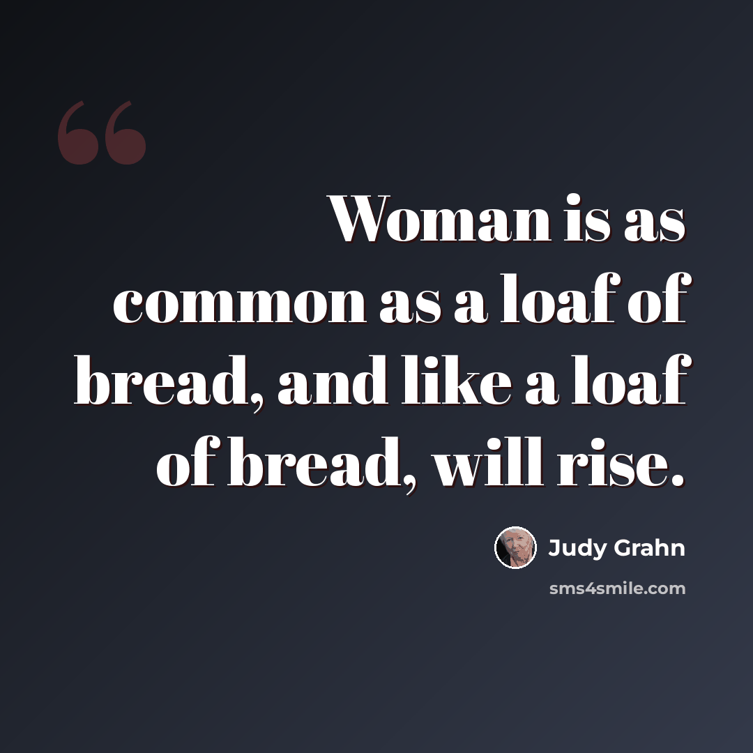 “Woman is as common as a loaf of bread, and like a loaf of bread, will rise.” quote by Judy Grahn