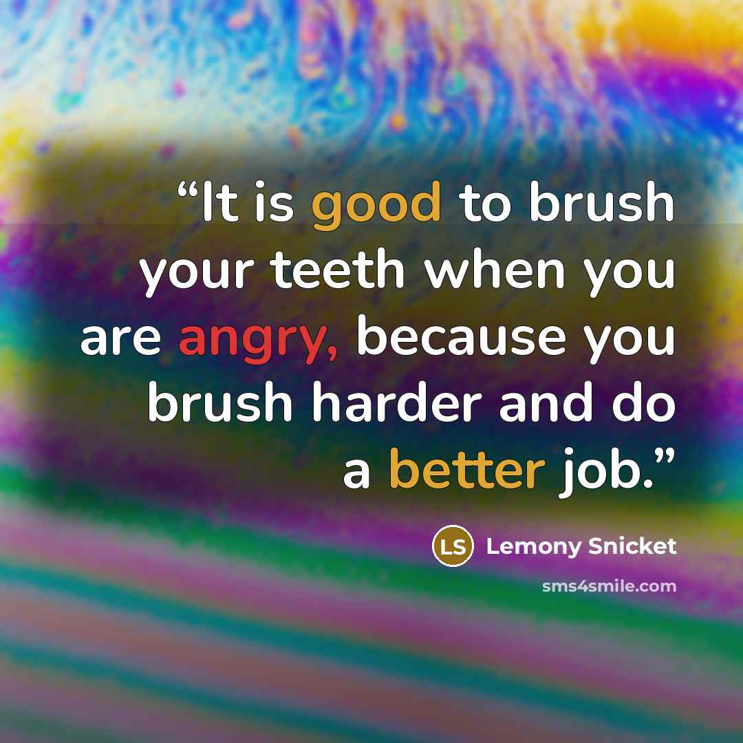 “It is good to brush your teeth when you are angry, because you brush harder and do a better job.” quote by Lemony Snicket