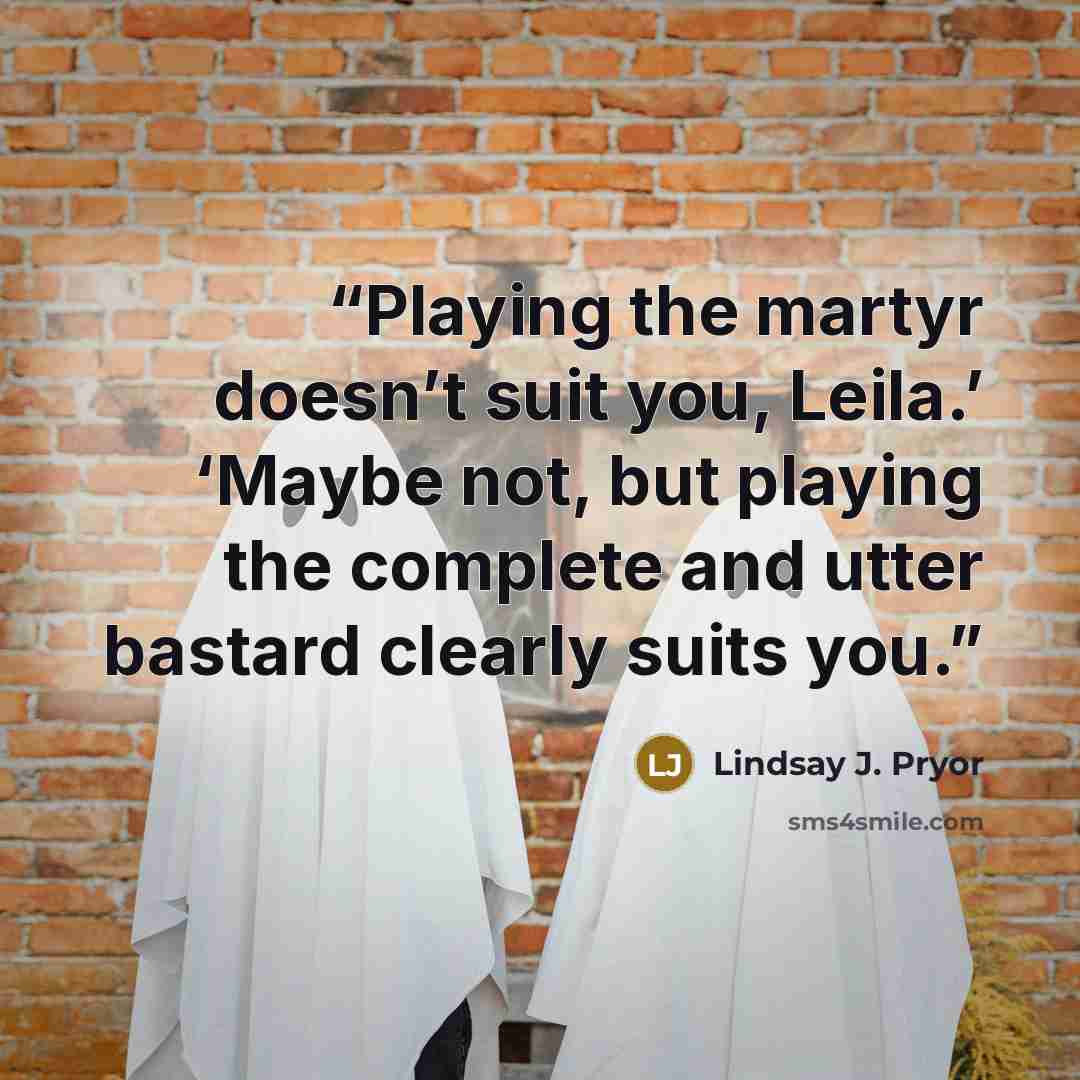 “Playing the martyr doesn’t suit you, Leila.’ ‘Maybe not, but playing the complete and utter bastard clearly suits you.” quote by Lindsay J. Pryor