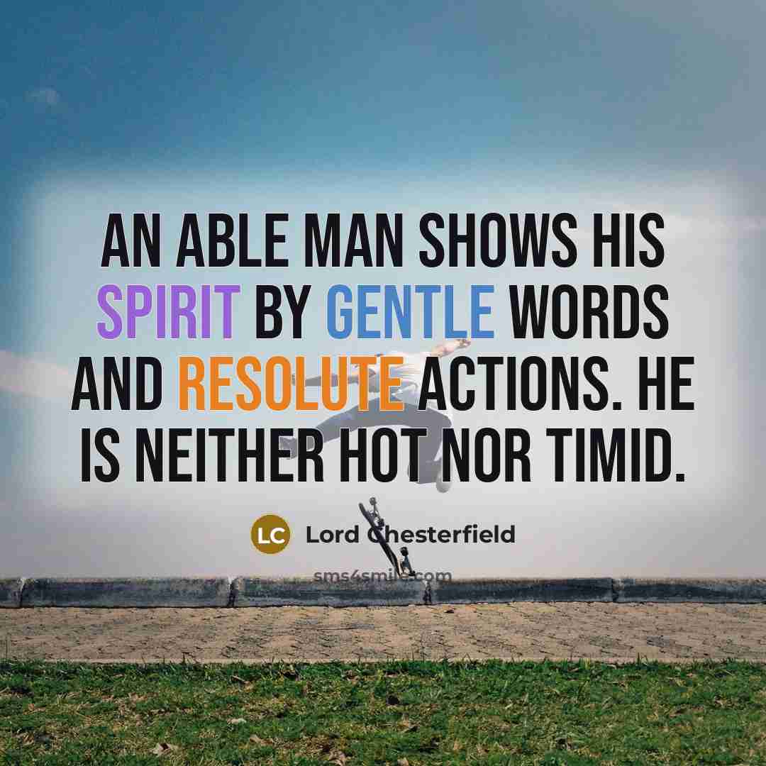 “An able man shows his spirit by gentle words and resolute actions. He is neither hot nor timid.” quote by Lord Chesterfield