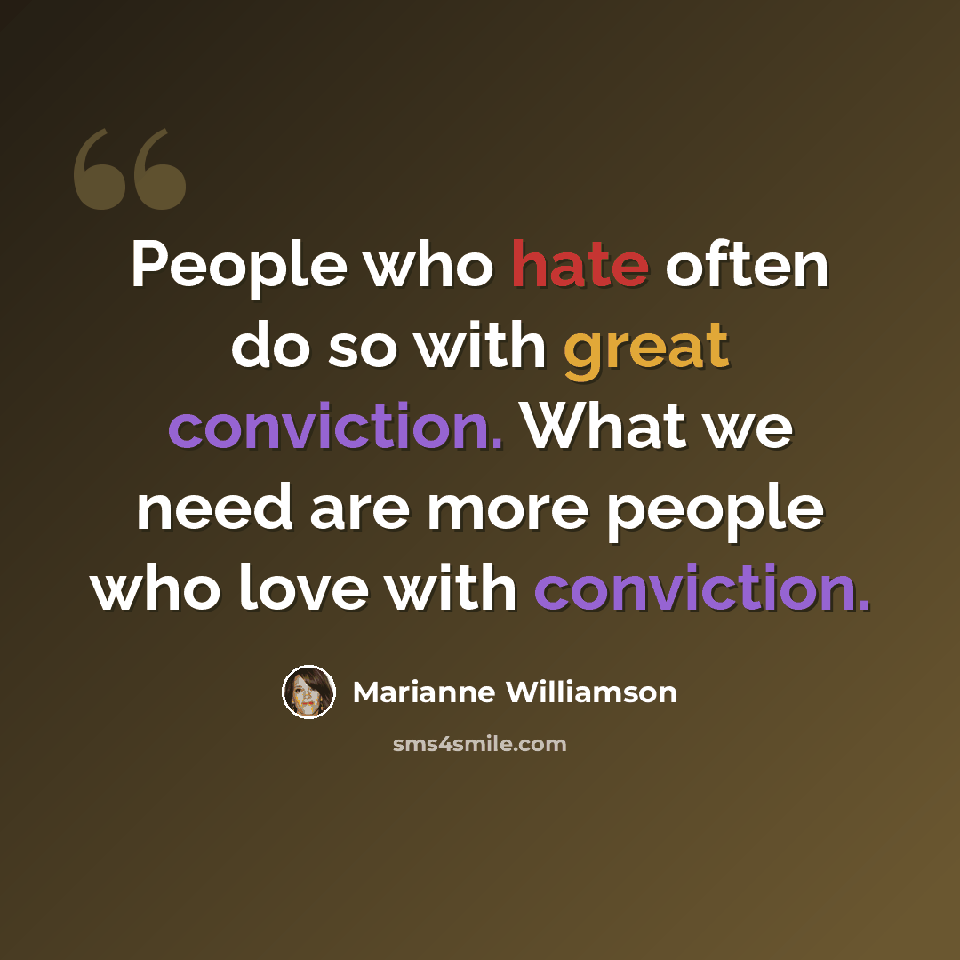 “People who hate often do so with great conviction. What we need are more people who love with conviction.” quote by Marianne Williamson