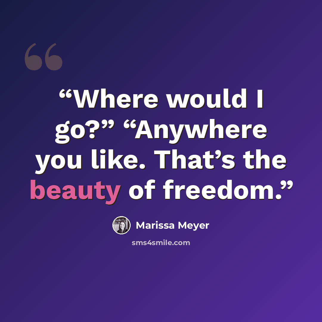 “Where would I go?” “Anywhere you like. That’s the beauty of freedom.” quote by Marissa Meyer