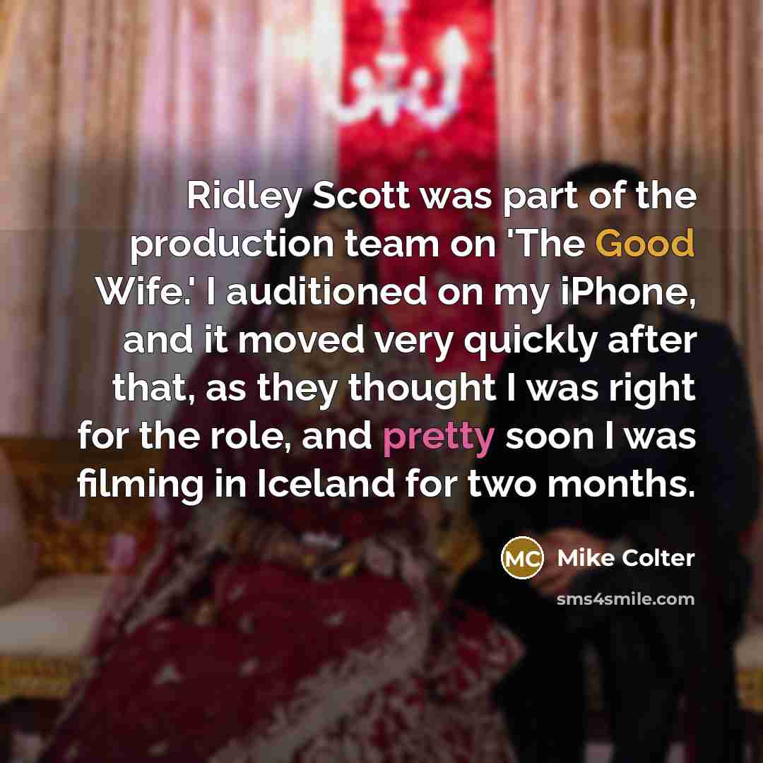 “Ridley Scott was part of the production team on 'The Good Wife.' I auditioned on my iPhone, and it moved very quickly after that, as they thought I was right for the role, and pretty soon I was filming in Iceland for two months.” quote by Mike Colter