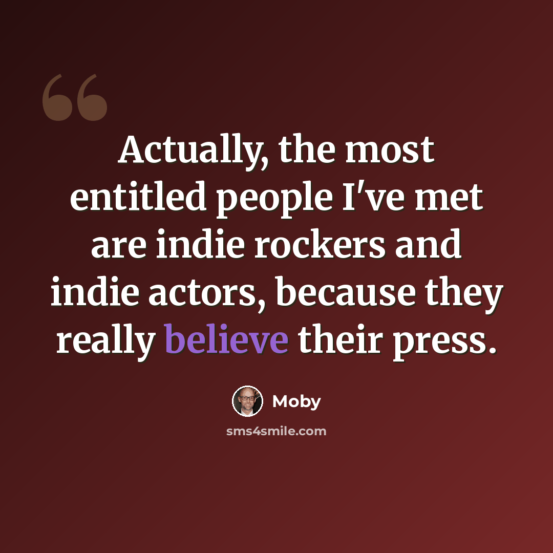 “Actually, the most entitled people I've met are indie rockers and indie actors, because they really believe their press.” quote by Moby