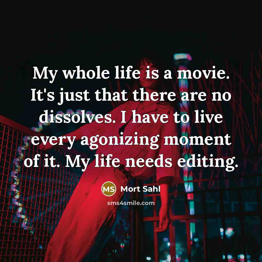 “My whole life is a movie. It's just that there are no dissolves. I have to live every agonizing moment of it. My life needs editing.” quote by Mort Sahl