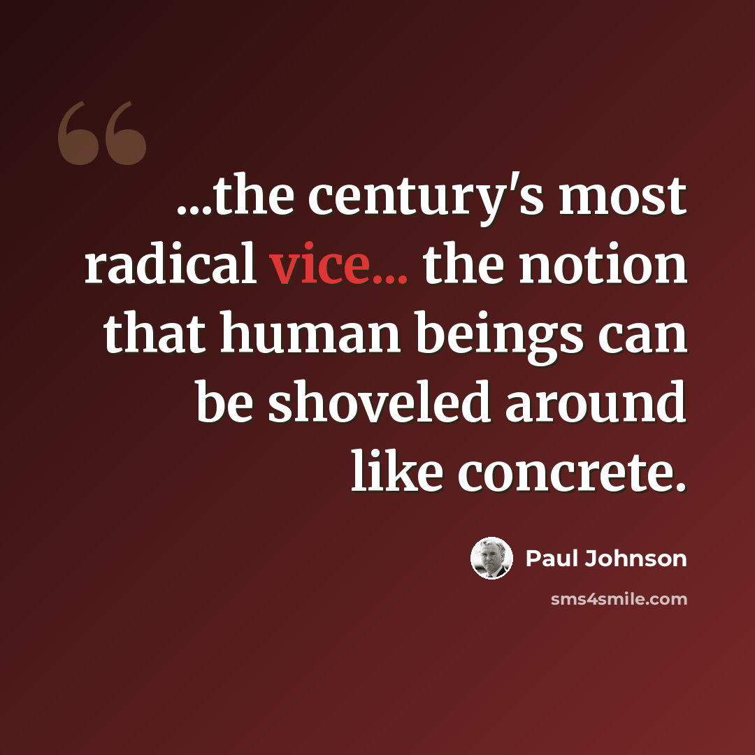 “...the century's most radical vice... the notion that human beings can be shoveled around like concrete.” quote by Paul Johnson