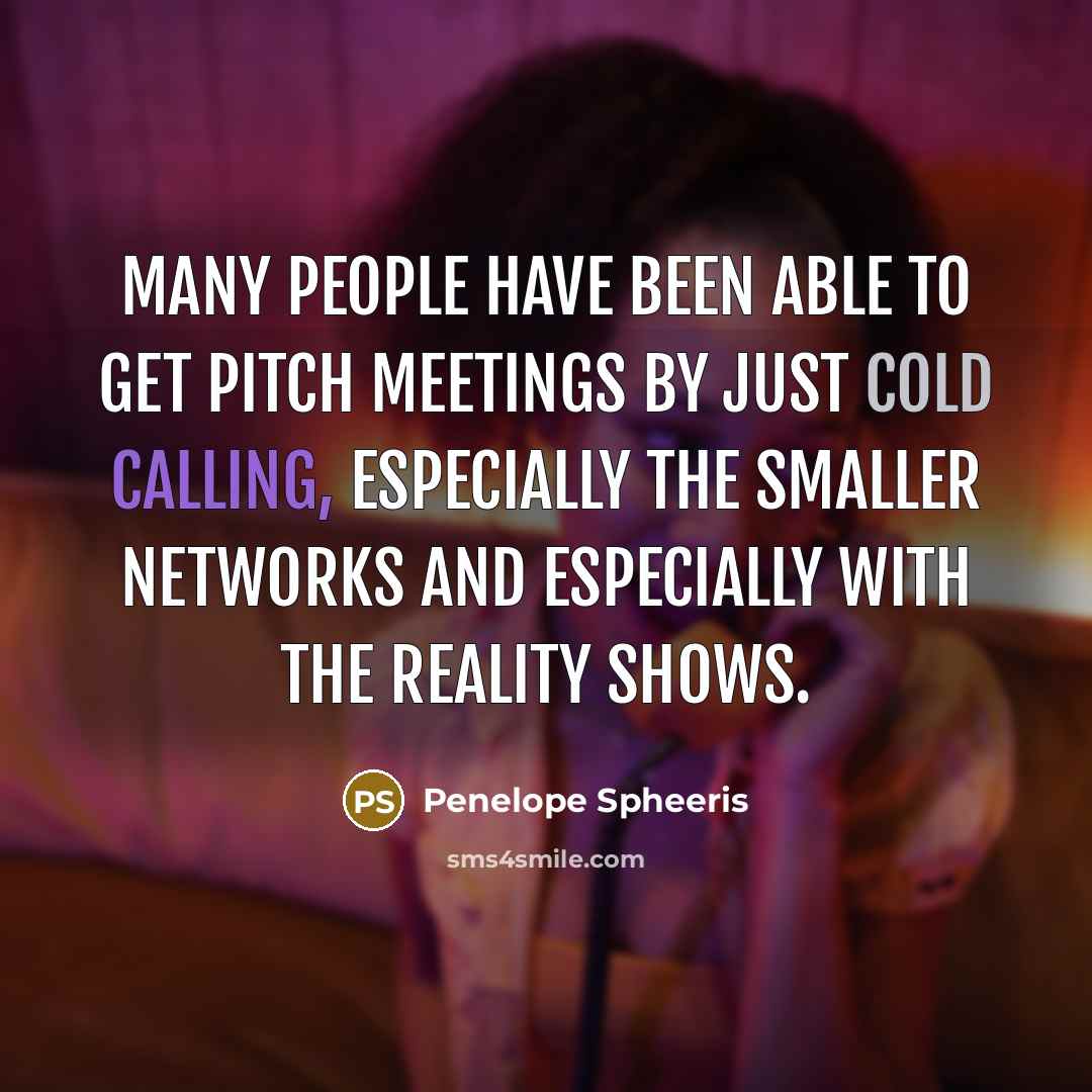 “Many people have been able to get pitch meetings by just cold calling, especially the smaller networks and especially with the reality shows.” quote by Penelope Spheeris