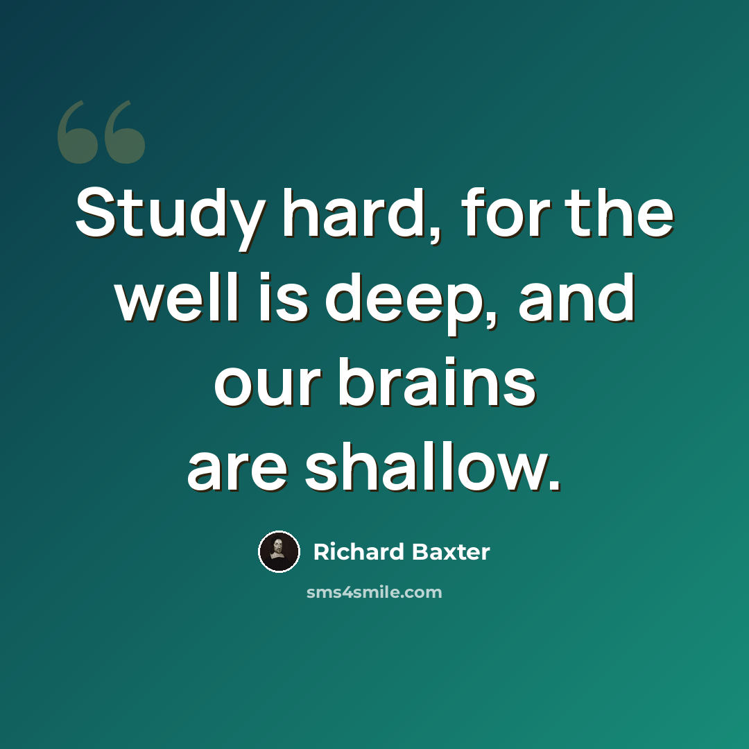 “Study hard, for the well is deep, and our brains are shallow.” quote by Richard Baxter