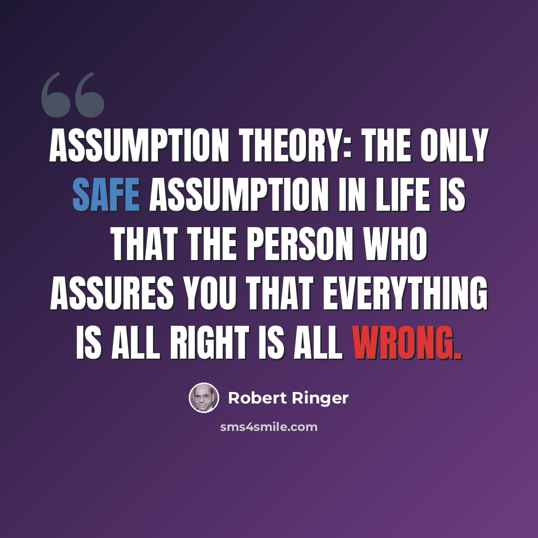 “Assumption Theory: The only safe assumption in life is that the person who assures you that everything is all right is all wrong.” quote by Robert Ringer