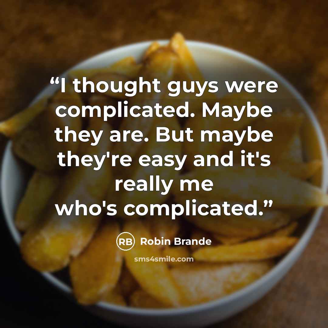 “I thought guys were complicated. Maybe they are. But maybe they're easy and it's really me who's complicated.” quote by Robin Brande