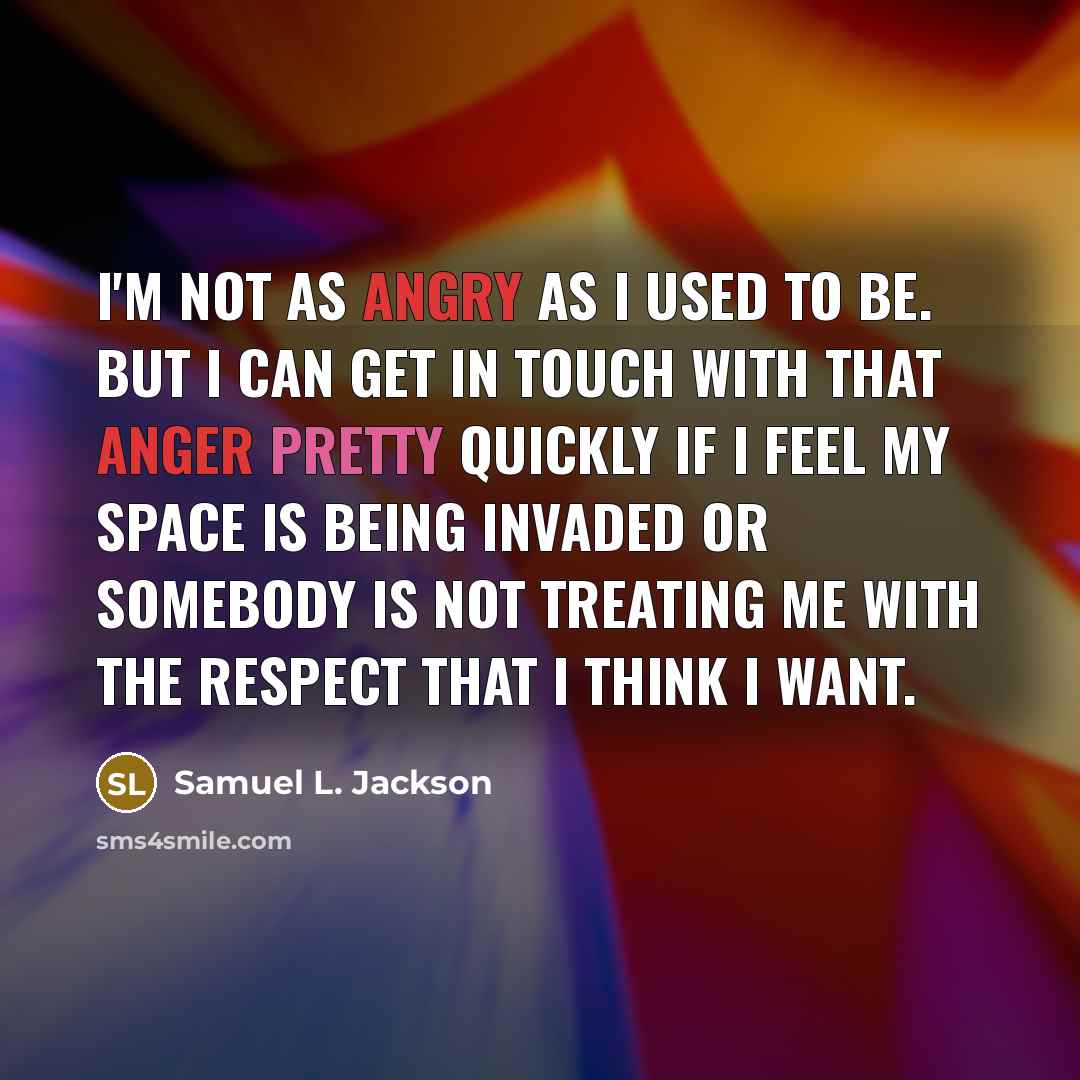 “I'm not as angry as I used to be. But I can get in touch with that anger pretty quickly if I feel my space is being invaded or somebody is not treating me with the respect that I think I want.” quote by Samuel L. Jackson