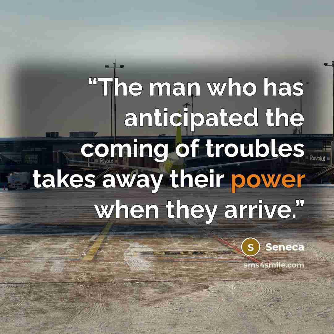 “The man who has anticipated the coming of troubles takes away their power when they arrive.” quote by Seneca