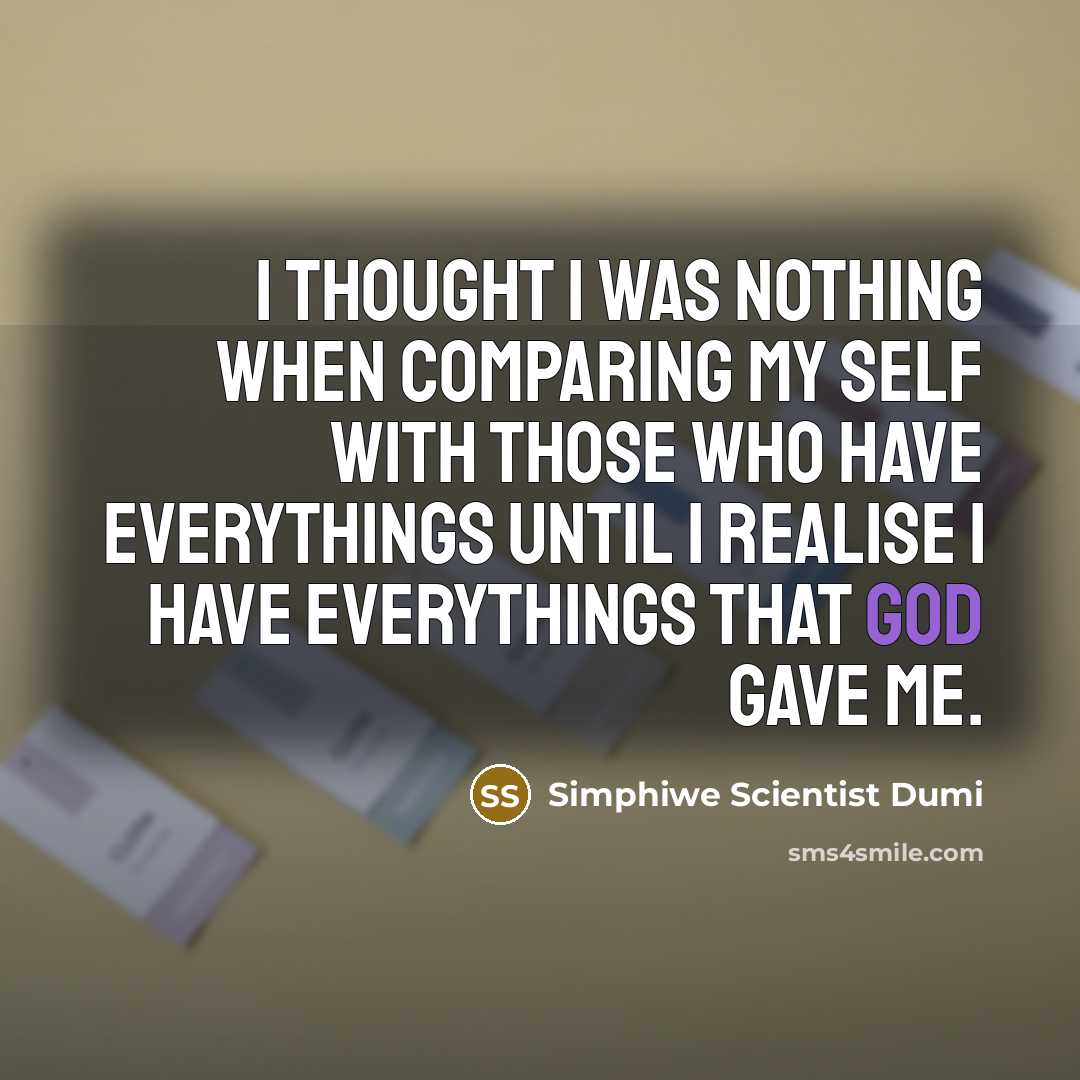 “I thought I was nothing when comparing my self with those who have everythings until I realise I have everythings that God gave me.” quote by Simphiwe Scientist Dumi