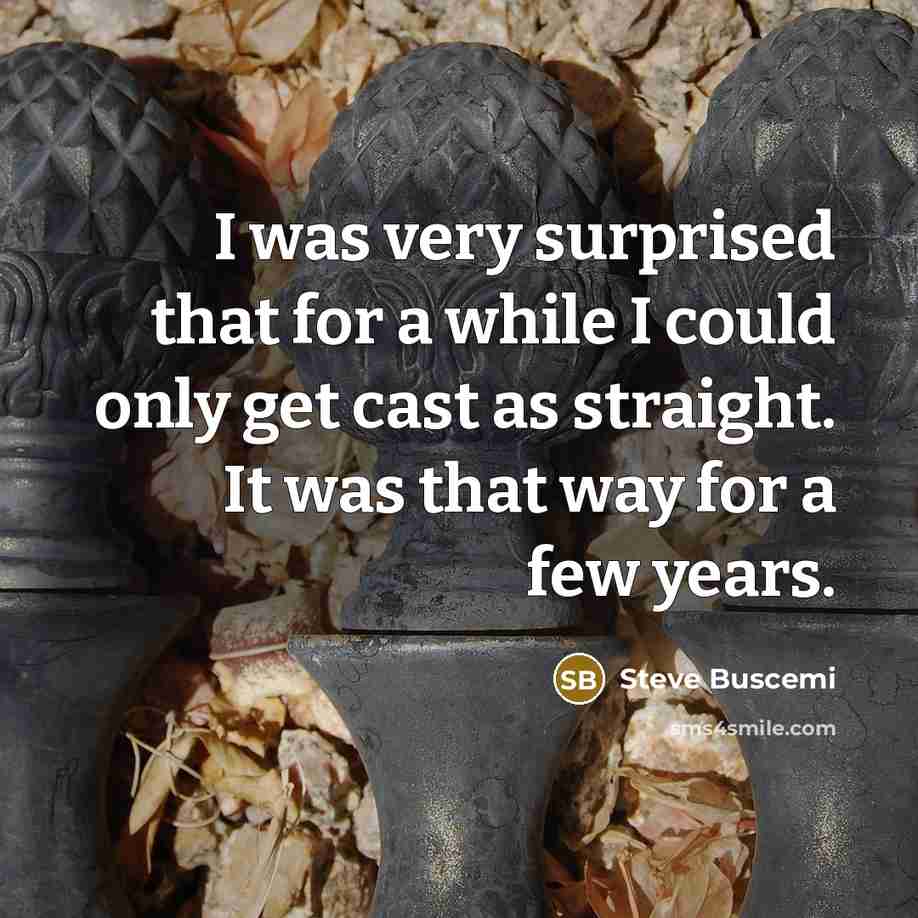 “I was very surprised that for a while I could only get cast as straight. It was that way for a few years.” quote by Steve Buscemi