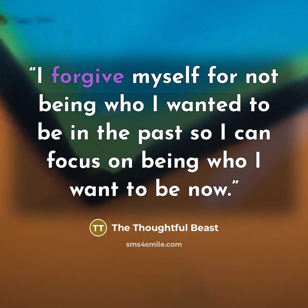 “I forgive myself for not being who I wanted to be in the past so I can focus on being who I want to be now.” quote by The Thoughtful Beast