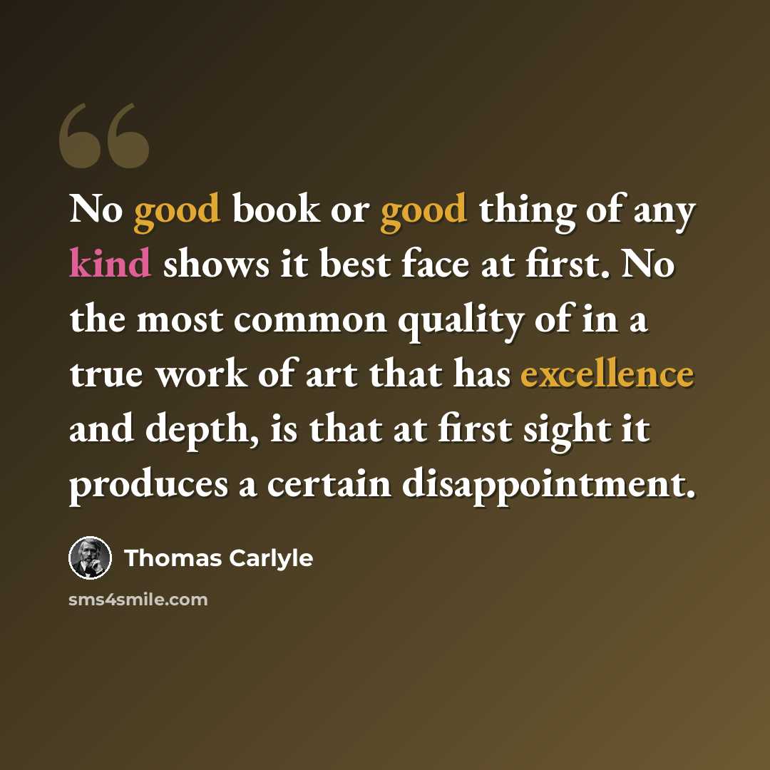 “No good book or good thing of any kind shows it best face at first. No the most common quality of in a true work of art that has excellence and depth, is that at first sight it produces a certain disappointment.” quote by Thomas Carlyle