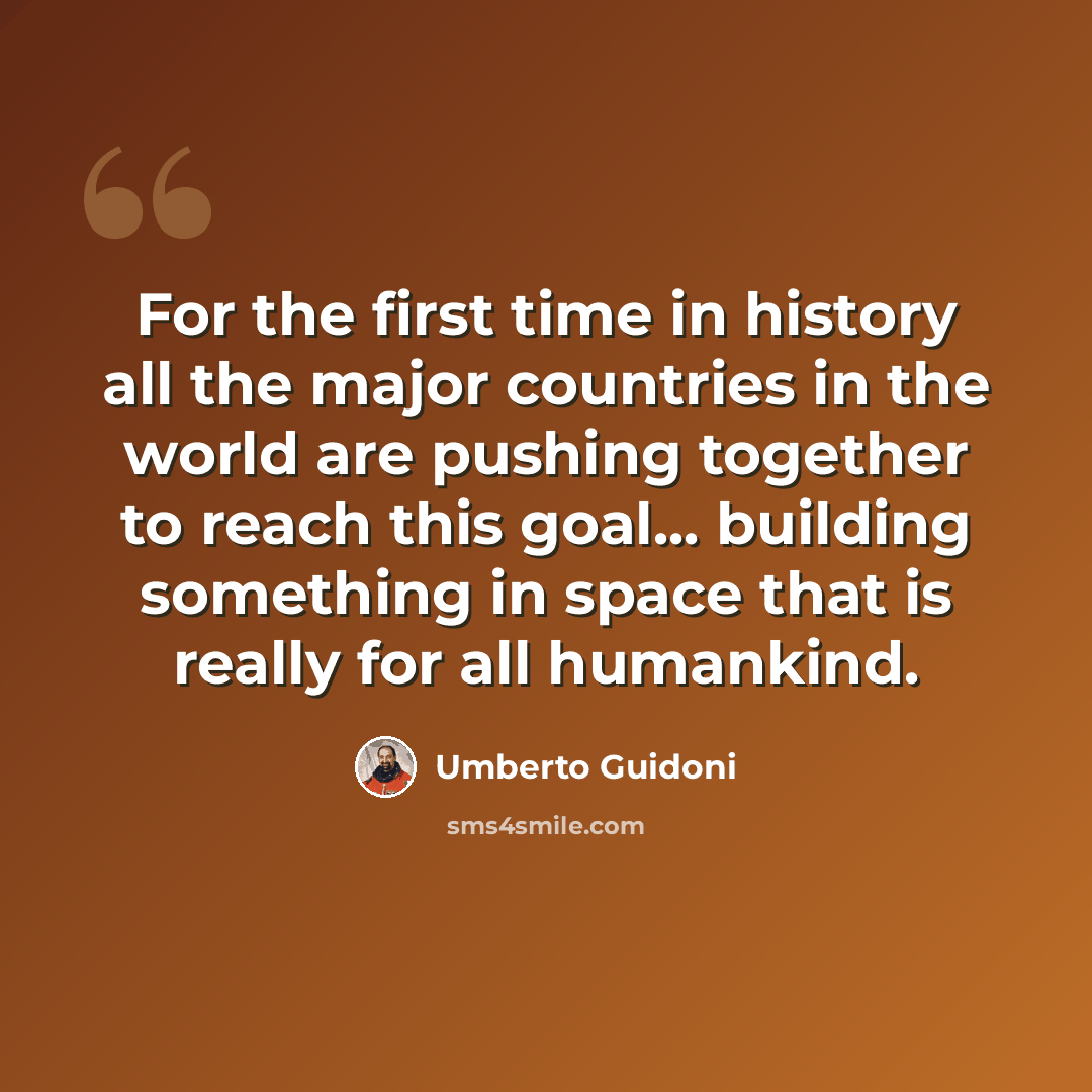 “For the first time in history all the major countries in the world are pushing together to reach this goal... building something in space that is really for all humankind.” quote by Umberto Guidoni