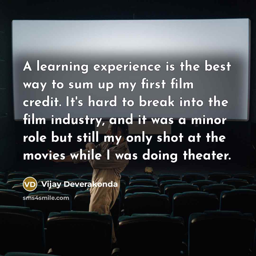 “A learning experience is the best way to sum up my first film credit. It's hard to break into the film industry, and it was a minor role but still my only shot at the movies while I was doing theater.” quote by Vijay Deverakonda