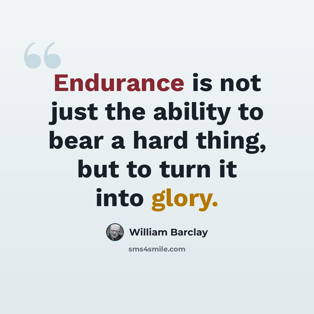 “Endurance is not just the ability to bear a hard thing, but to turn it into glory.” quote by William Barclay