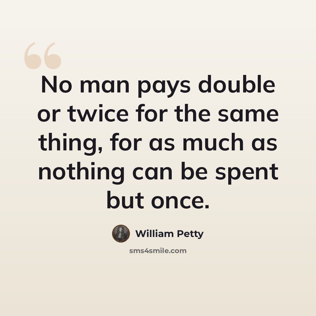 “No man pays double or twice for the same thing, for as much as nothing can be spent but once.” quote by William Petty