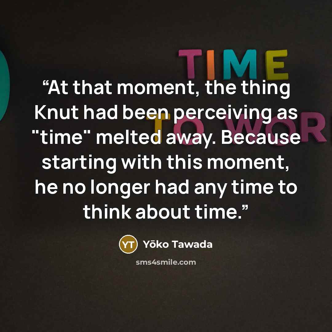 “At that moment, the thing Knut had been perceiving as "time" melted away. Because starting with this moment, he no longer had any time to think about time.” quote by Yōko Tawada