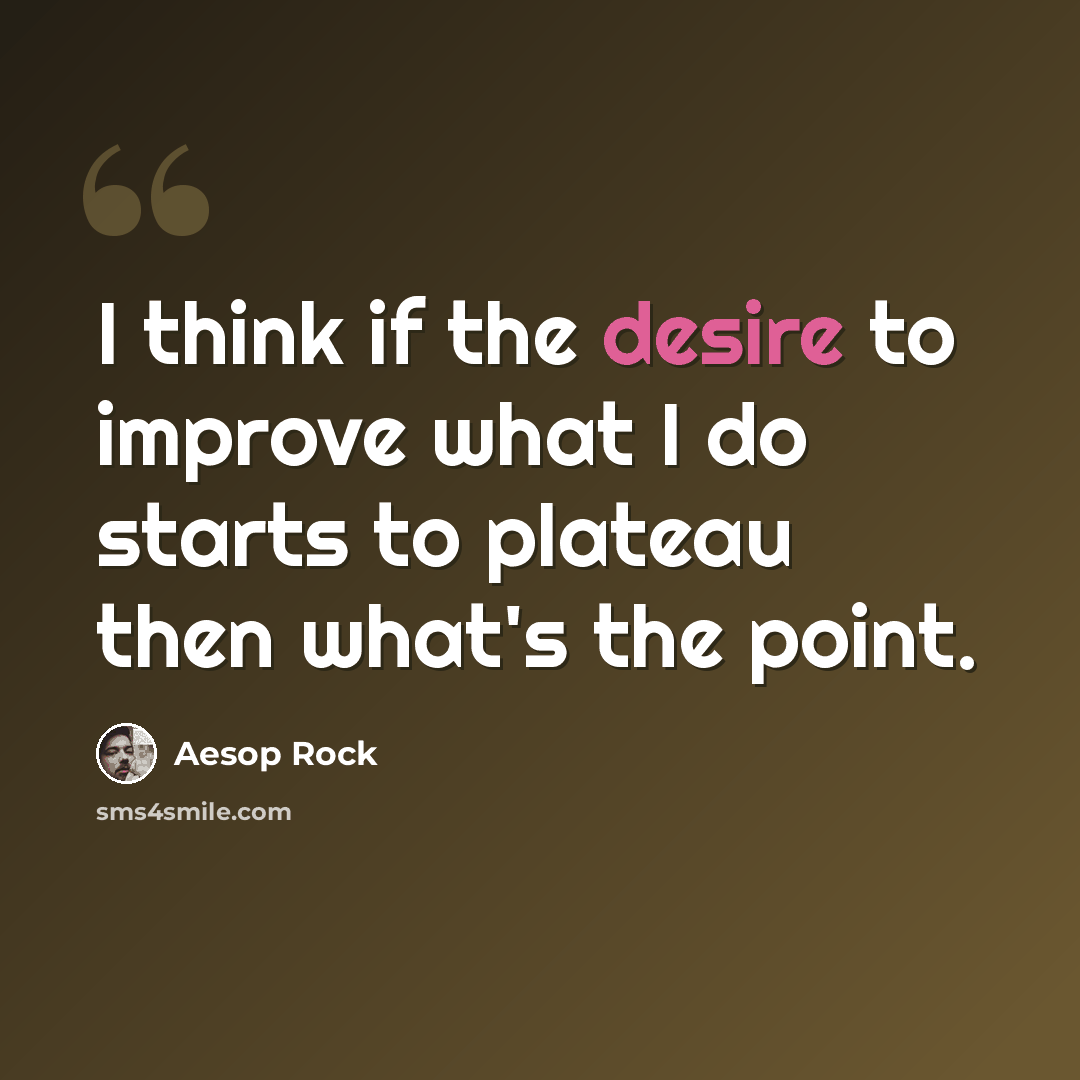 “I think if the desire to improve what I do starts to plateau then what's the point.” quote by Aesop Rock