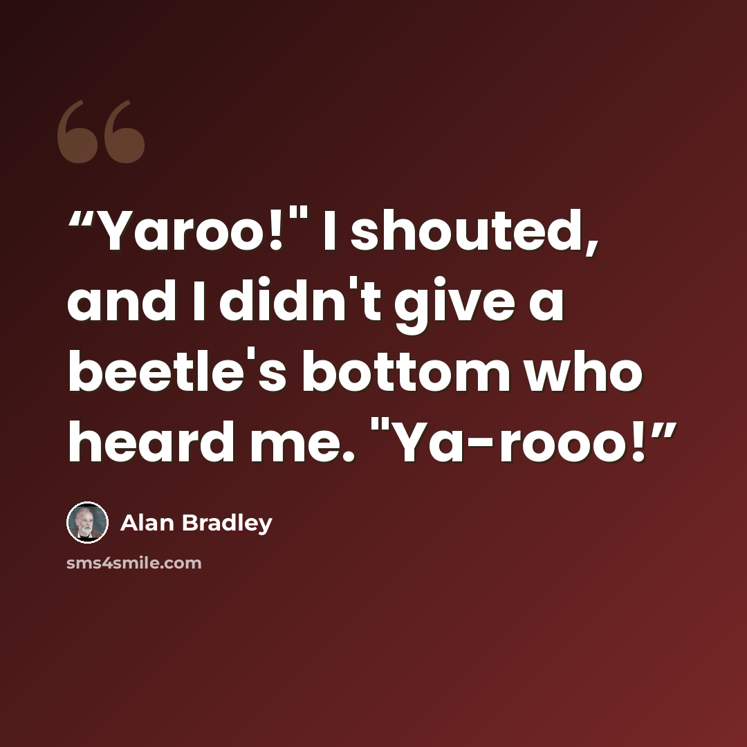 “Yaroo!" I shouted, and I didn't give a beetle's bottom who heard me. "Ya-rooo!” quote by Alan Bradley