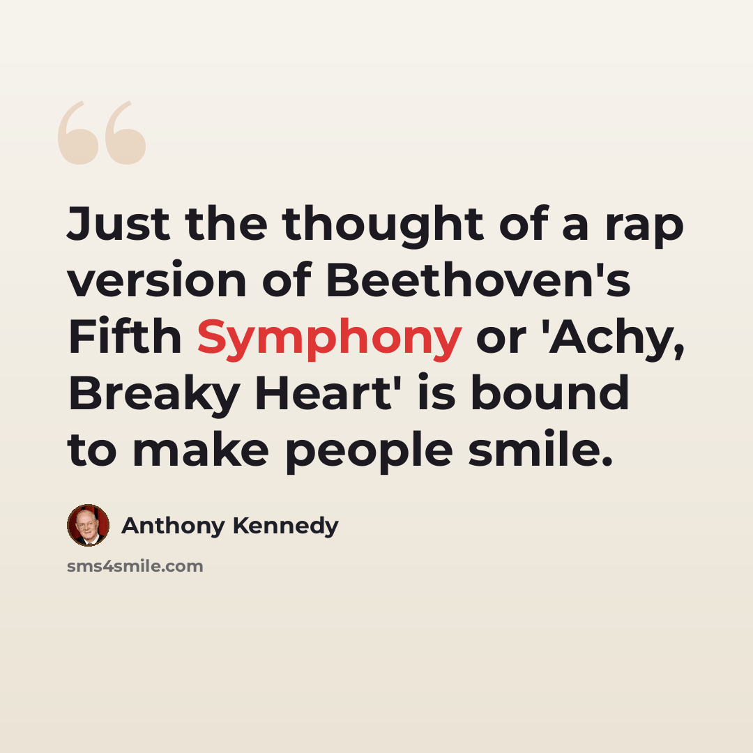 “Just the thought of a rap version of Beethoven's Fifth Symphony or 'Achy, Breaky Heart' is bound to make people smile.” quote by Anthony Kennedy