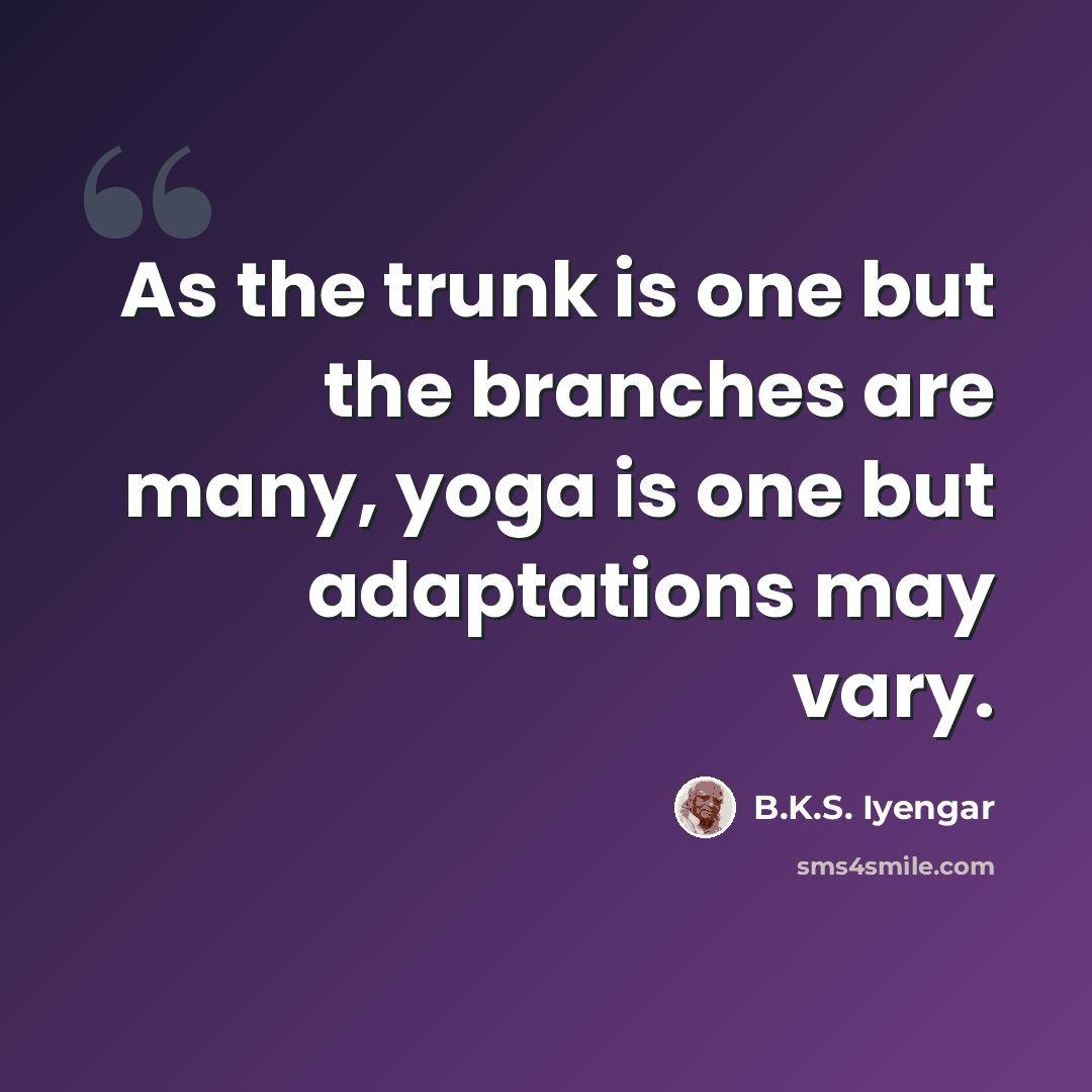 “As the trunk is one but the branches are many, yoga is one but adaptations may vary.” quote by B.K.S. Iyengar