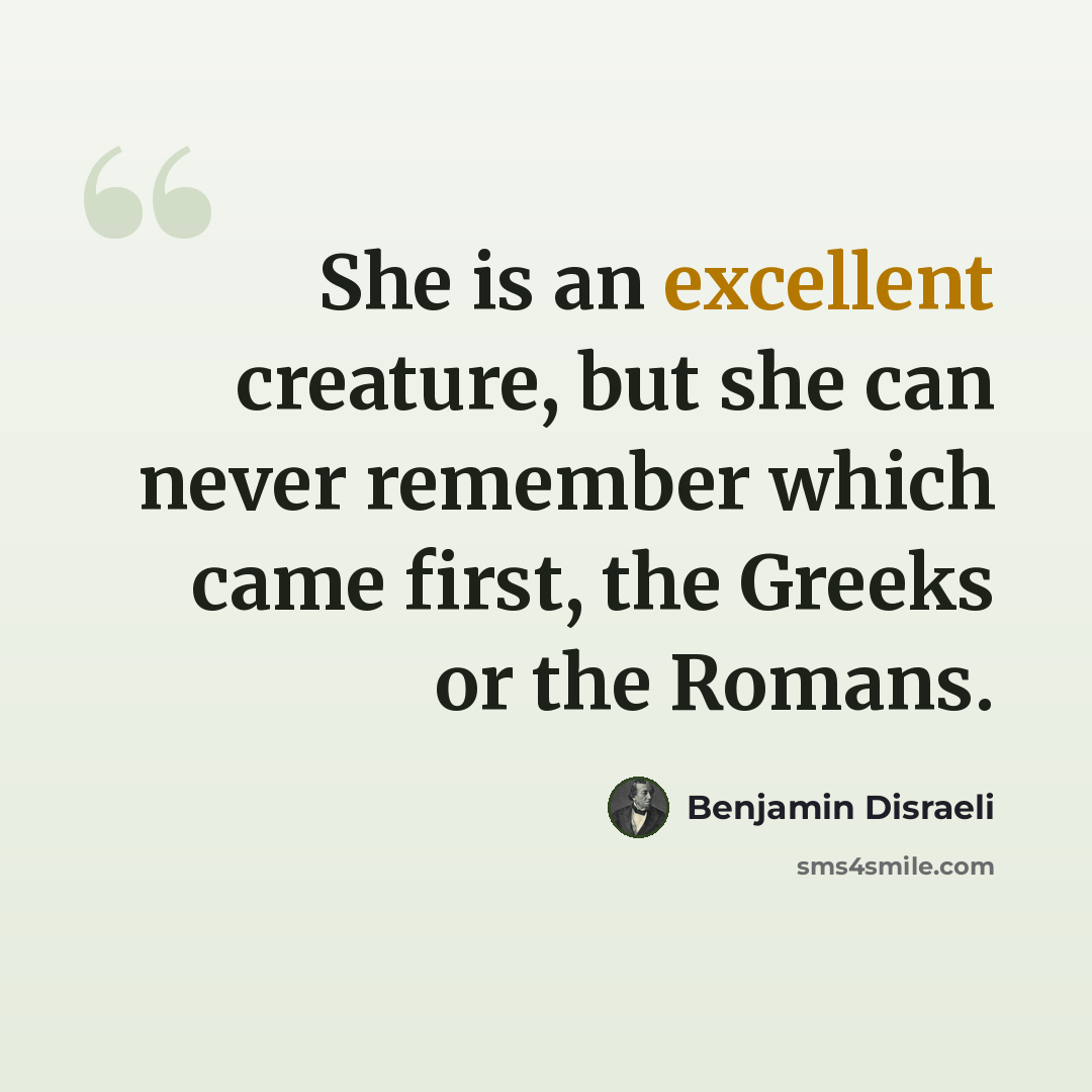 “She is an excellent creature, but she can never remember which came first, the Greeks or the Romans.” quote by Benjamin Disraeli