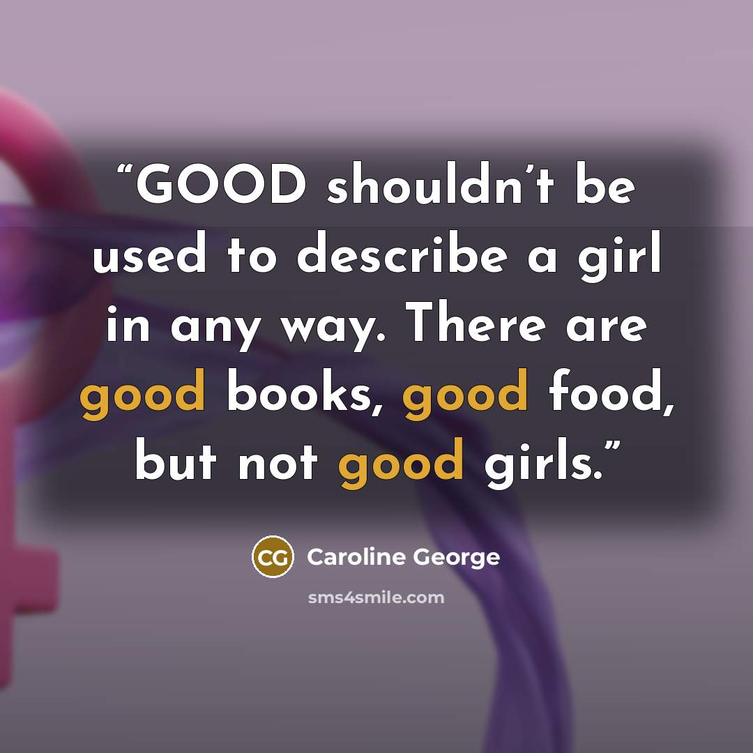 “GOOD shouldn’t be used to describe a girl in any way. There are good books, good food, but not good girls.” quote by Caroline George