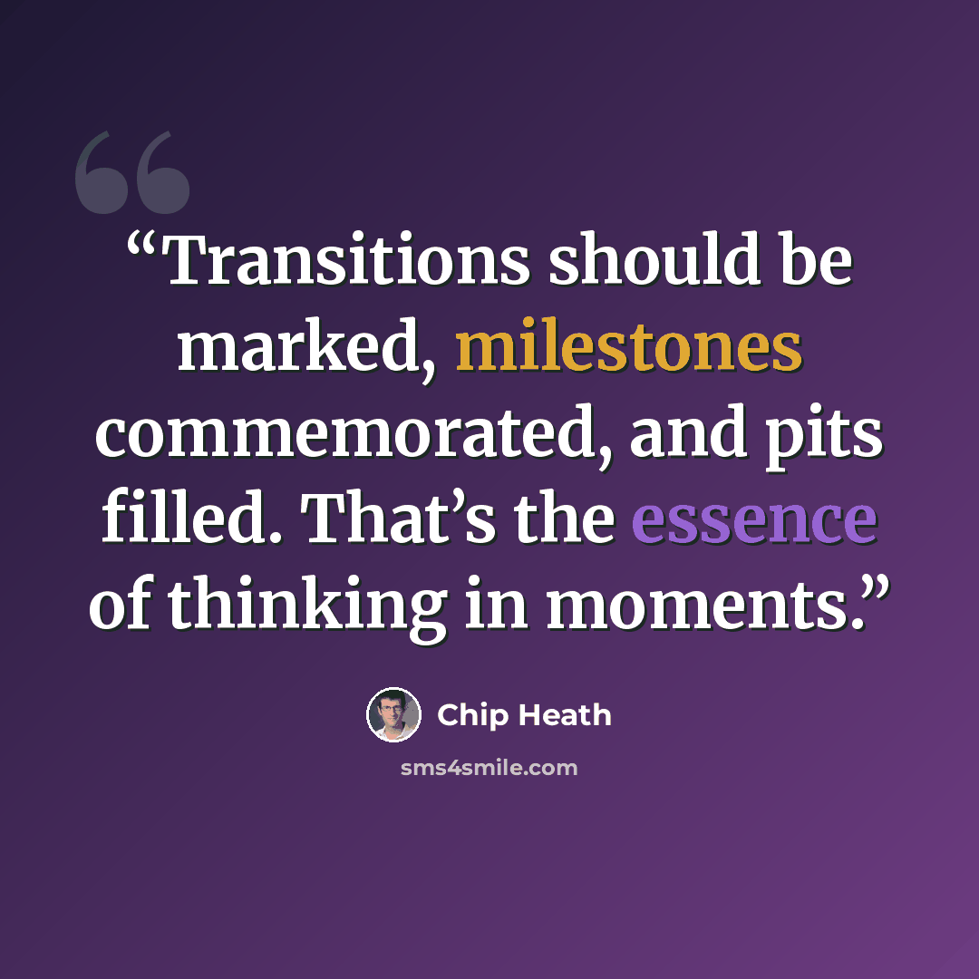 “Transitions should be marked, milestones commemorated, and pits filled. That’s the essence of thinking in moments.” quote by Chip Heath