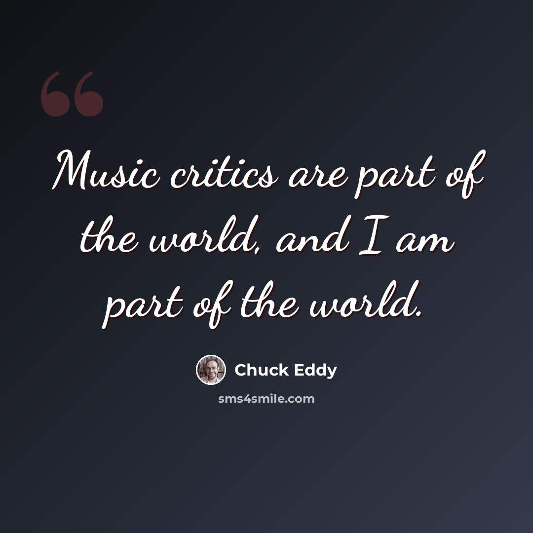 “Music critics are part of the world, and I am part of the world.” quote by Chuck Eddy